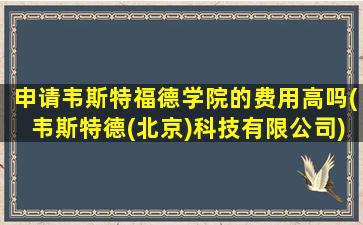 申请韦斯特福德学院的费用高吗(韦斯特德(北京)科技有限公司)