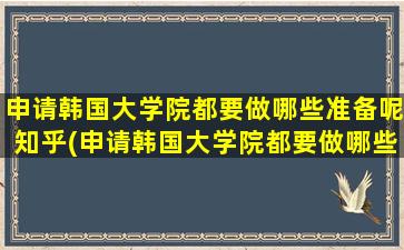 申请韩国大学院都要做哪些准备呢知乎(申请韩国大学院都要做哪些准备呢英文)