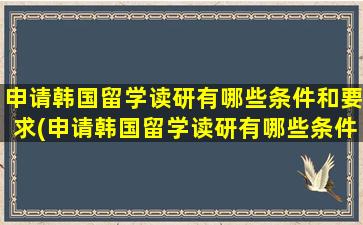 申请韩国留学读研有哪些条件和要求(申请韩国留学读研有哪些条件呢)