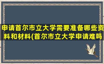 申请首尔市立大学需要准备哪些资料和材料(首尔市立大学申请难吗)