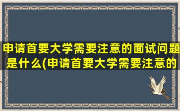 申请首要大学需要注意的面试问题是什么(申请首要大学需要注意的面试问题是)