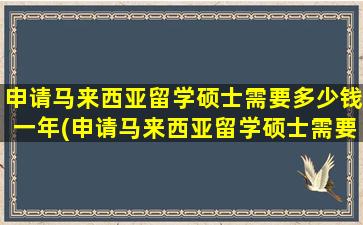 申请马来西亚留学硕士需要多少钱一年(申请马来西亚留学硕士需要多少钱呢)