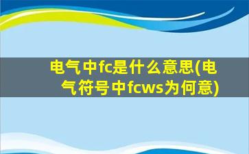 电气中fc是什么意思(电气符号中fcws为何意)