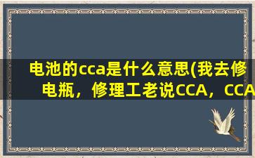 电池的cca是什么意思(我去修电瓶，修理工老说CCA，CCA是什么是不是越高越好)