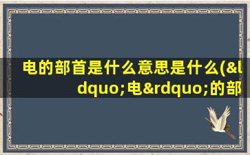 电的部首是什么意思是什么(“电”的部首是什么)