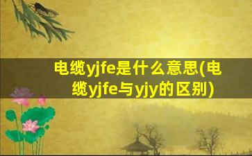 电缆yjfe是什么意思(电缆yjfe与yjy的区别)