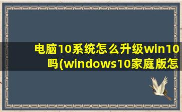 电脑10系统怎么升级win10吗(windows10家庭版怎么升级windows11)