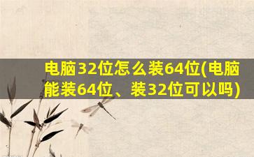 电脑32位怎么装64位(电脑能装64位、装32位可以吗)