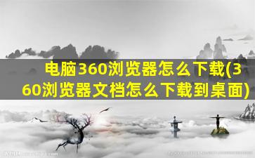 电脑360浏览器怎么下载(360浏览器文档怎么下载到桌面)