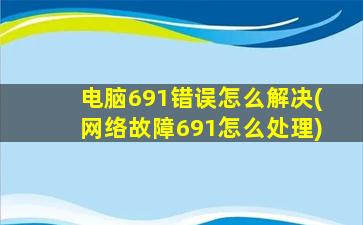 电脑691错误怎么解决(网络故障691怎么处理)