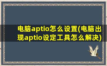 电脑aptio怎么设置(电脑出现aptio设定工具怎么解决)