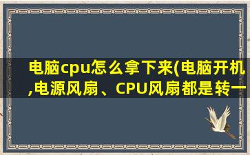 电脑cpu怎么拿下来(电脑开机,电源风扇、CPU风扇都是转一下就停了)