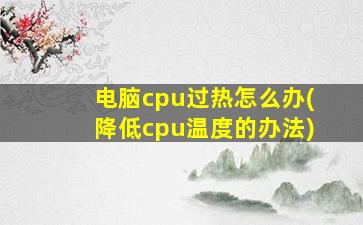 电脑cpu过热怎么办(降低cpu温度的办法)