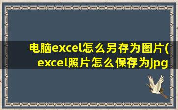 电脑excel怎么另存为图片(excel照片怎么保存为jpg)