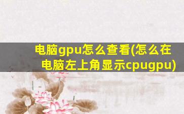 电脑gpu怎么查看(怎么在电脑左上角显示cpugpu)