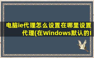 电脑ie代理怎么设置在哪里设置代理(在Windows默认的IE浏览器里设置代理)