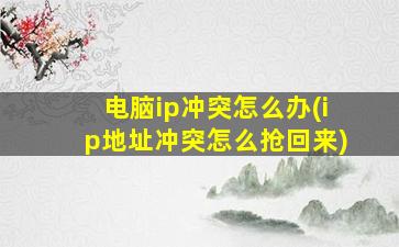 电脑ip冲突怎么办(ip地址冲突怎么抢回来)