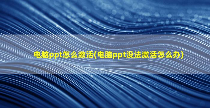 电脑ppt怎么激活(电脑ppt没法激活怎么办)