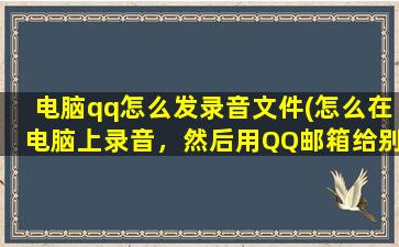 电脑qq怎么发录音文件(怎么在电脑上录音，然后用QQ邮箱给别人发过去)