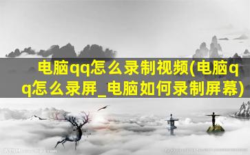 电脑qq怎么录制视频(电脑qq怎么录屏_电脑如何录制屏幕)