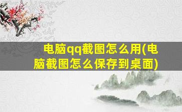 电脑qq截图怎么用(电脑截图怎么保存到桌面)