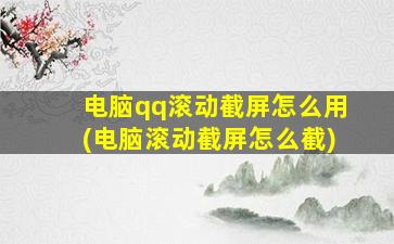 电脑qq滚动截屏怎么用(电脑滚动截屏怎么截)