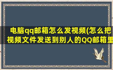 电脑qq邮箱怎么发视频(怎么把视频文件发送到别人的QQ邮箱里)