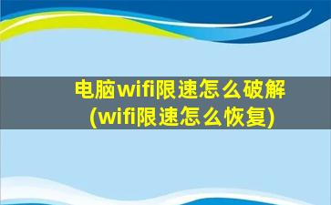 电脑wifi限速怎么破解(wifi限速怎么恢复)