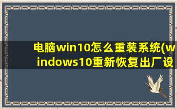 电脑win10怎么重装系统(windows10重新恢复出厂设置)