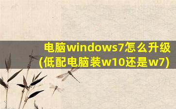 电脑windows7怎么升级(低配电脑装w10还是w7)