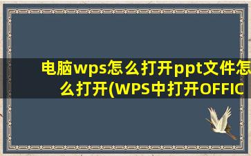 电脑wps怎么打开ppt文件怎么打开(WPS中打开OFFICE的PPT)