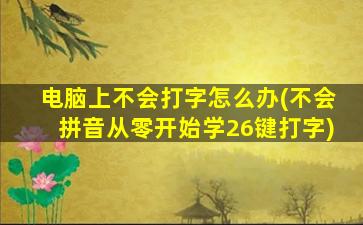 电脑上不会打字怎么办(不会拼音从零开始学26键打字)