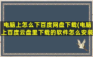 电脑上怎么下百度网盘下载(电脑上百度云盘里下载的软件怎么安装)