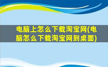 电脑上怎么下载淘宝网(电脑怎么下载淘宝网到桌面)