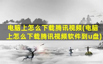 电脑上怎么下载腾讯视频(电脑上怎么下载腾讯视频软件到u盘)