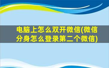 电脑上怎么双开微信(微信分身怎么登录第二个微信)