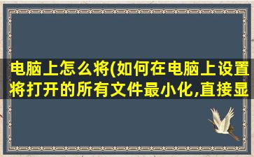 电脑上怎么将(如何在电脑上设置将打开的所有文件最小化,直接显示出桌面)