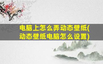 电脑上怎么弄动态壁纸(动态壁纸电脑怎么设置)