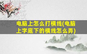 电脑上怎么打横线(电脑上字底下的横线怎么弄)