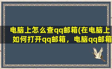 电脑上怎么查qq邮箱(在电脑上如何打开qq邮箱，电脑qq邮箱在哪)