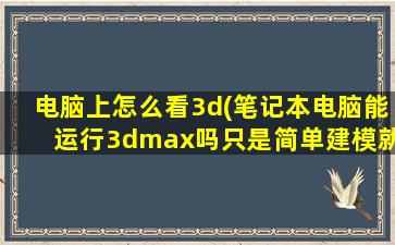 电脑上怎么看3d(笔记本电脑能运行3dmax吗只是简单建模就可以)