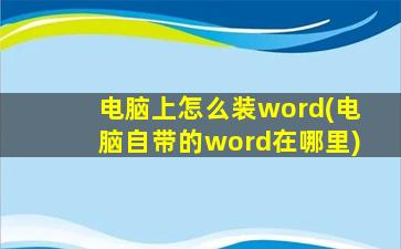 电脑上怎么装word(电脑自带的word在哪里)