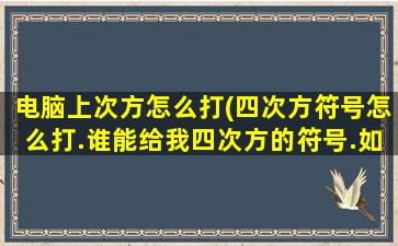 电脑上次方怎么打(四次方符号怎么打.谁能给我四次方的符号.如二的二次)