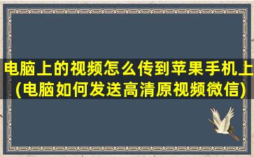 电脑上的视频怎么传到苹果手机上(电脑如何发送高清原视频微信)