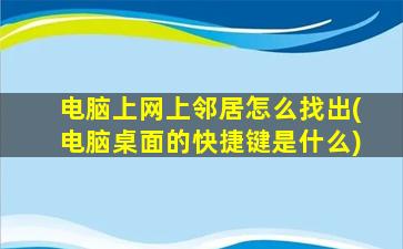 电脑上网上邻居怎么找出(电脑桌面的快捷键是什么)