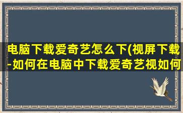 电脑下载爱奇艺怎么下(视屏下载-如何在电脑中下载爱奇艺视如何在电脑中下载)