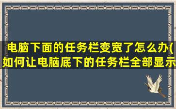 电脑下面的任务栏变宽了怎么办(如何让电脑底下的任务栏全部显示)