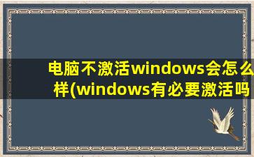 电脑不激活windows会怎么样(windows有必要激活吗)