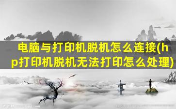 电脑与打印机脱机怎么连接(hp打印机脱机无法打印怎么处理)