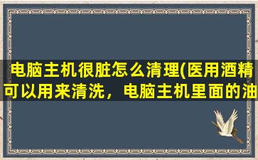 电脑主机很脏怎么清理(医用酒精可以用来清洗，电脑主机里面的油垢吗)